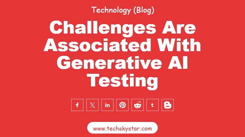 What Challenges are Associated with Generative AI Testing: Unpacking the Complexity